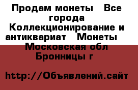 Продам монеты - Все города Коллекционирование и антиквариат » Монеты   . Московская обл.,Бронницы г.
